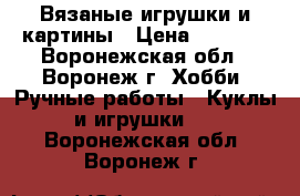 Вязаные игрушки и картины › Цена ­ 1 000 - Воронежская обл., Воронеж г. Хобби. Ручные работы » Куклы и игрушки   . Воронежская обл.,Воронеж г.